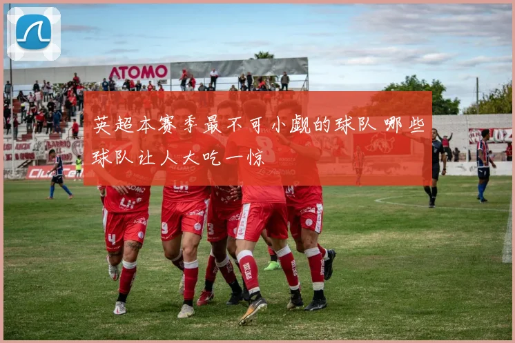 英超本赛季最不可小觑的球队 哪些球队让人大吃一惊