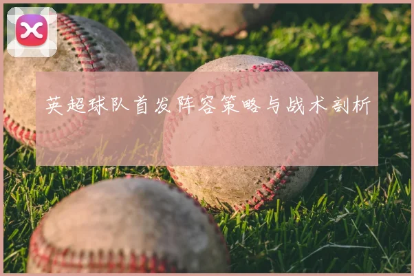 英超球队首发阵容策略与战术剖析