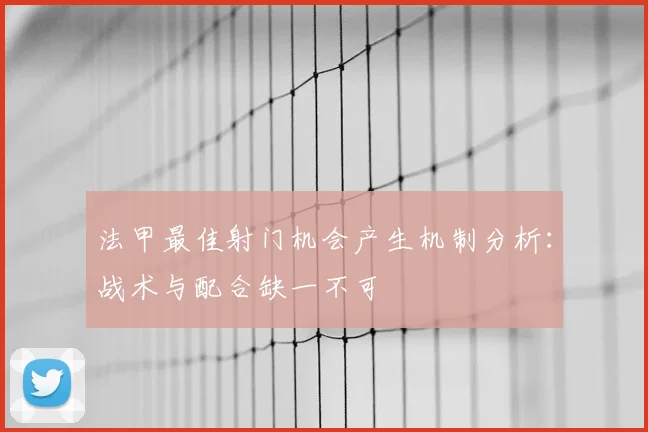 法甲最佳射门机会产生机制分析：战术与配合缺一不可