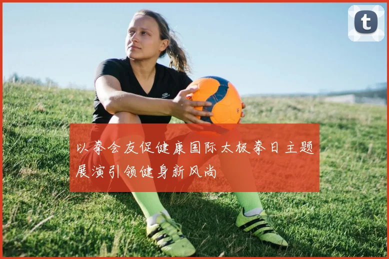 以拳会友促健康国际太极拳日主题展演引领健身新风尚