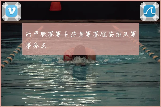 西甲联赛赛季热身赛赛程安排及赛事亮点