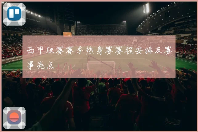 西甲联赛赛季热身赛赛程安排及赛事亮点