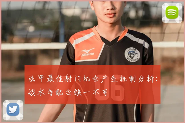 法甲最佳射门机会产生机制分析：战术与配合缺一不可