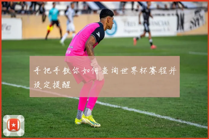手把手教你如何查询世界杯赛程并设定提醒