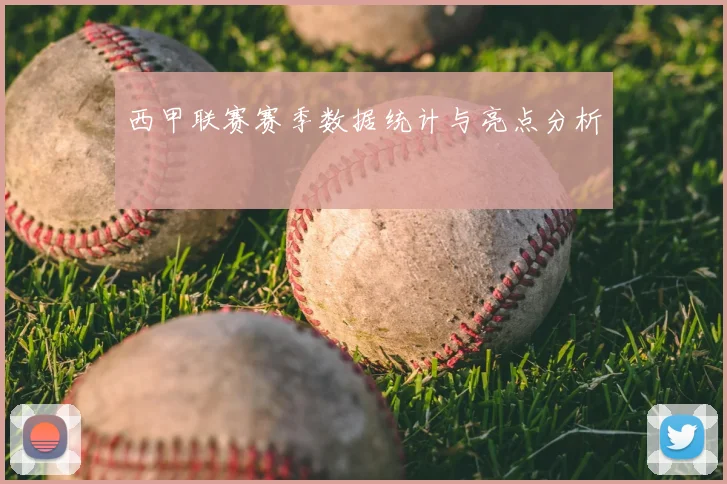 西甲联赛赛季数据统计与亮点分析