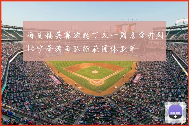 海南精英赛次轮丁文一周彦含并列T6宁泽涛率队斩获团体亚军