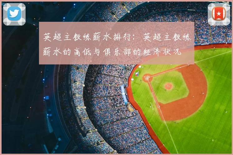 英超主教练薪水排行：英超主教练薪水的高低与俱乐部的经济状况