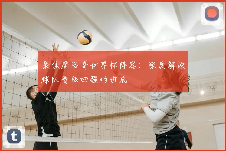 聚焦摩洛哥世界杯阵容:深度解读球队晋级四强的班底