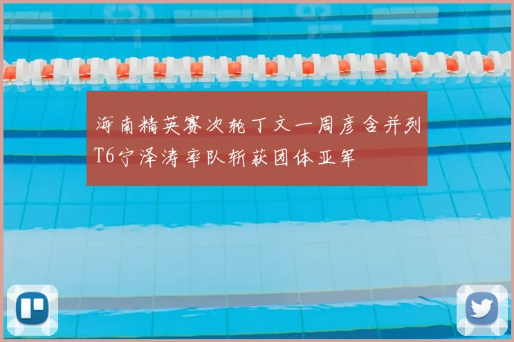海南精英赛次轮丁文一周彦含并列T6宁泽涛率队斩获团体亚军