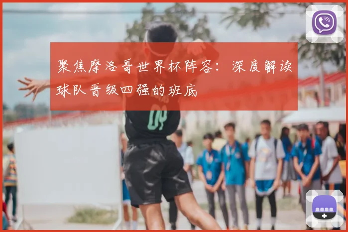 聚焦摩洛哥世界杯阵容:深度解读球队晋级四强的班底